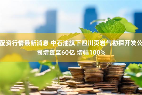 配资行情最新消息 中石油旗下四川页岩气勘探开发公司增资至60亿 增幅100%