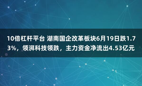 10倍杠杆平台 湖南国企改革板块6月19日跌1.73%，领湃科技领跌，主力资金净流出4.53亿元
