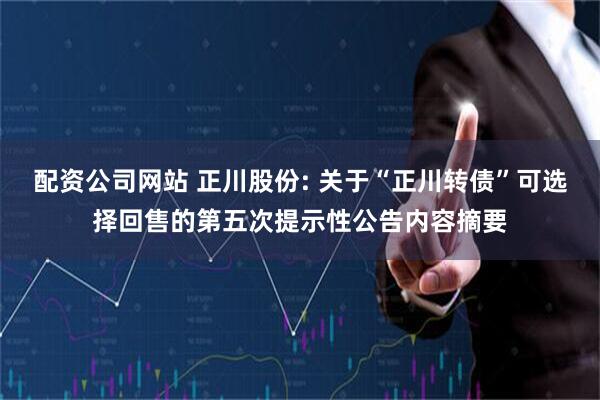配资公司网站 正川股份: 关于“正川转债”可选择回售的第五次提示性公告内容摘要