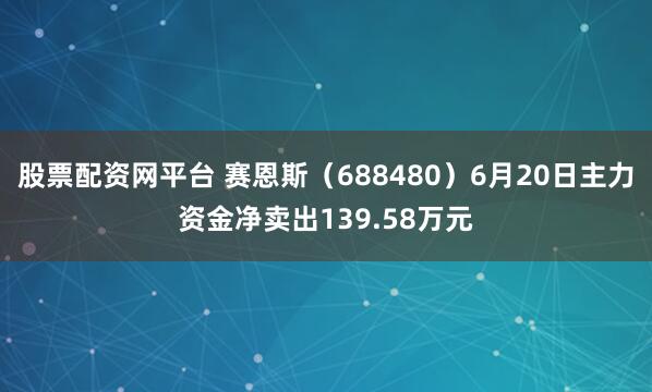 股票配资网平台 赛恩斯（688480）6月20日主力资金净卖出139.58万元