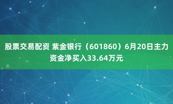 股票交易配资 紫金银行（601860）6月20日主力资金净买入33.64万元