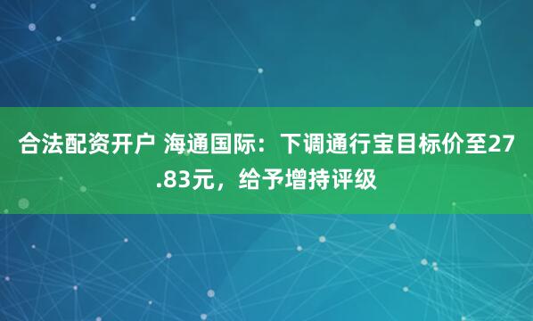 合法配资开户 海通国际：下调通行宝目标价至27.83元，给予增持评级