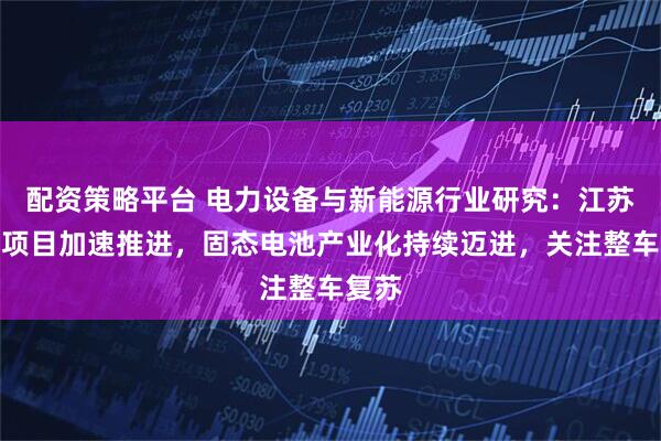 配资策略平台 电力设备与新能源行业研究：江苏海风项目加速推进，固态电池产业化持续迈进，关注整车复苏