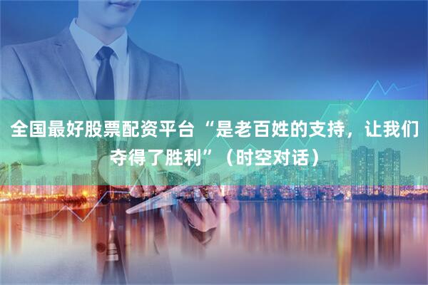 全国最好股票配资平台 “是老百姓的支持，让我们夺得了胜利”（时空对话）