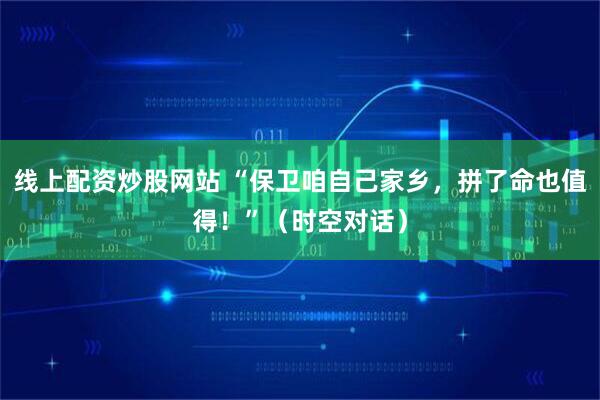 线上配资炒股网站 “保卫咱自己家乡，拼了命也值得！”（时空对话）