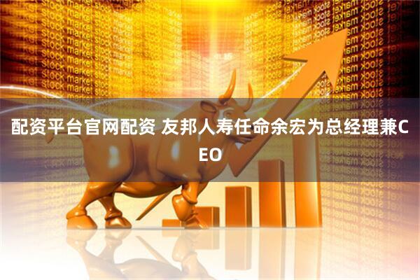 配资平台官网配资 友邦人寿任命余宏为总经理兼CEO