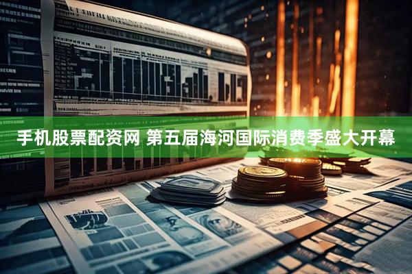 手机股票配资网 第五届海河国际消费季盛大开幕