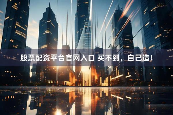 股票配资平台官网入口 买不到，自己造！