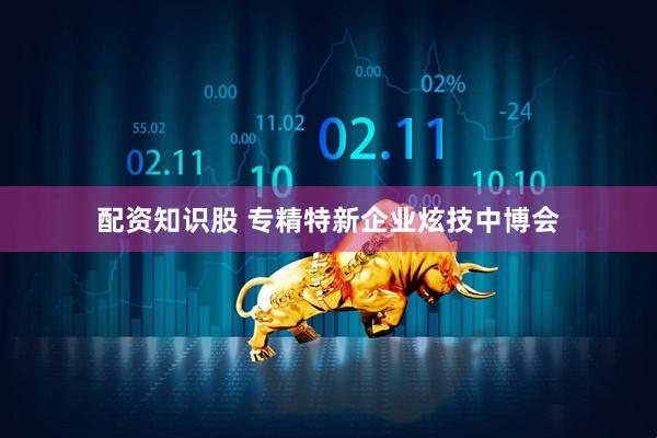 配资知识股 专精特新企业炫技中博会