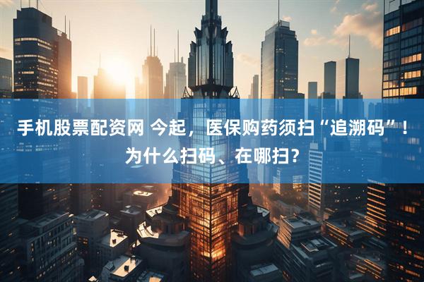 手机股票配资网 今起，医保购药须扫“追溯码”！为什么扫码、在哪扫？