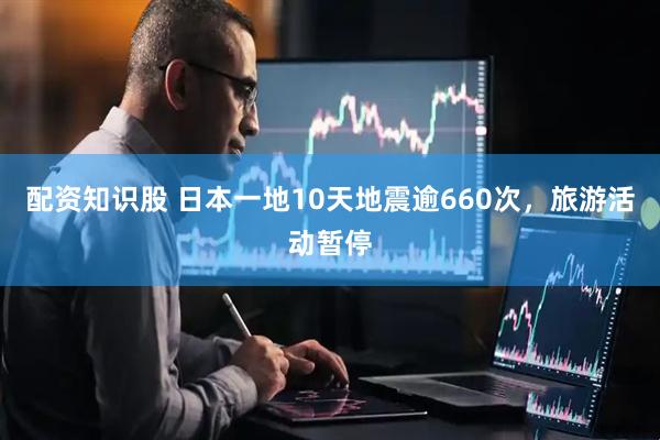 配资知识股 日本一地10天地震逾660次，旅游活动暂停