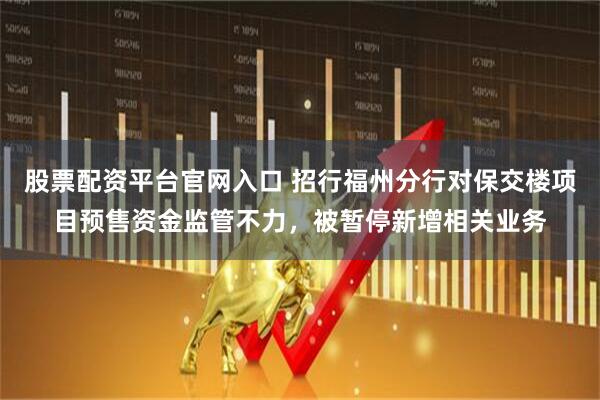 股票配资平台官网入口 招行福州分行对保交楼项目预售资金监管不力，被暂停新增相关业务
