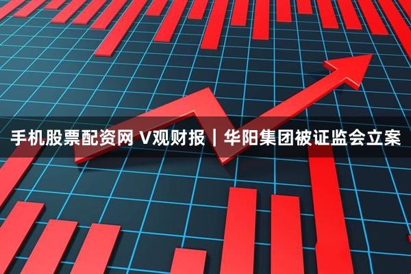 手机股票配资网 V观财报｜华阳集团被证监会立案