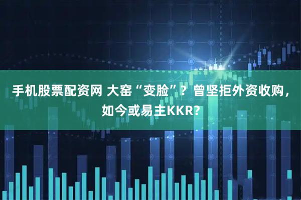 手机股票配资网 大窑“变脸”？曾坚拒外资收购，如今或易主KKR？