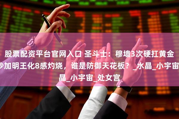 股票配资平台官网入口 圣斗士：穆墙3次硬扛黄金合击！沙加明王化8感灼烧，谁是防御天花板？_水晶_小宇宙_处女宫