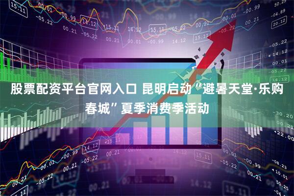 股票配资平台官网入口 昆明启动“避暑天堂·乐购春城”夏季消费季活动
