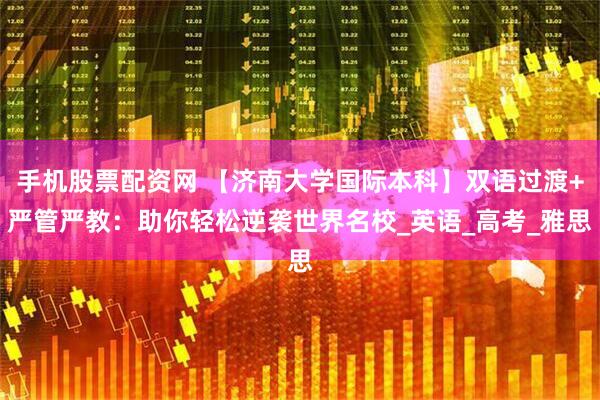手机股票配资网 【济南大学国际本科】双语过渡+严管严教：助你轻松逆袭世界名校_英语_高考_雅思