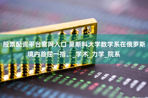 股票配资平台官网入口 莫斯科大学数学系在俄罗斯境内首屈一指。_学术_力学_院系