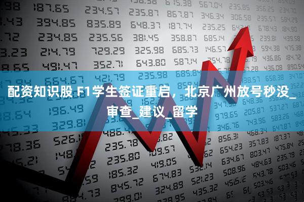配资知识股 F1学生签证重启，北京广州放号秒没_审查_建议_留学