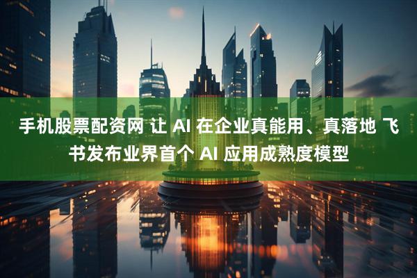 手机股票配资网 让 AI 在企业真能用、真落地 飞书发布业界首个 AI 应用成熟度模型