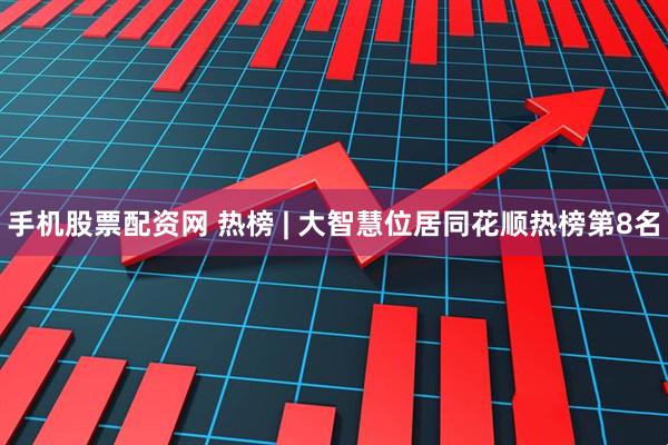 手机股票配资网 热榜 | 大智慧位居同花顺热榜第8名