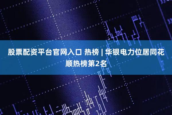 股票配资平台官网入口 热榜 | 华银电力位居同花顺热榜第2名