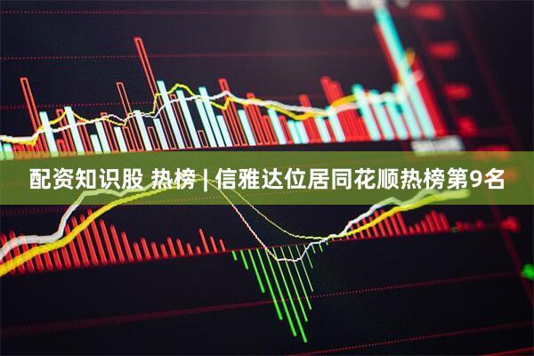配资知识股 热榜 | 信雅达位居同花顺热榜第9名