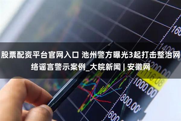 股票配资平台官网入口 池州警方曝光3起打击整治网络谣言警示案例_大皖新闻 | 安徽网
