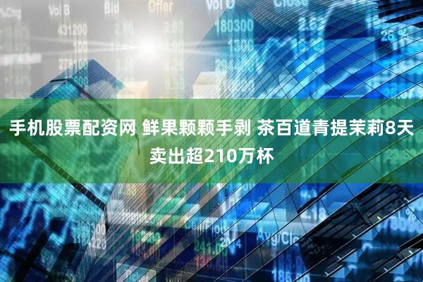 手机股票配资网 鲜果颗颗手剥 茶百道青提茉莉8天卖出超210万杯