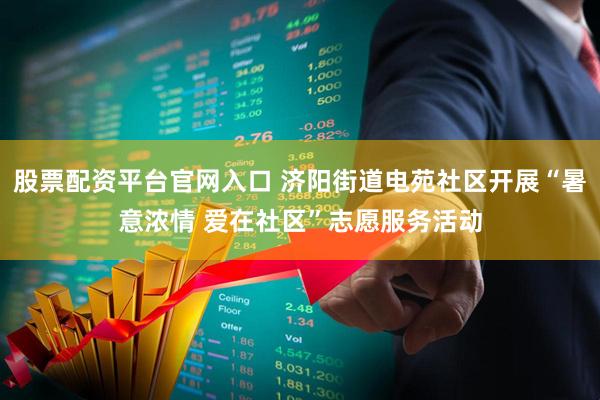 股票配资平台官网入口 济阳街道电苑社区开展“暑意浓情 爱在社区”志愿服务活动
