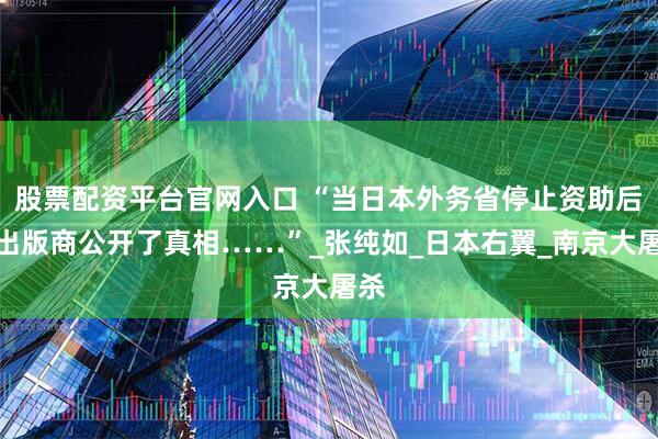 股票配资平台官网入口 “当日本外务省停止资助后，出版商公开了真相……”_张纯如_日本右翼_南京大屠杀