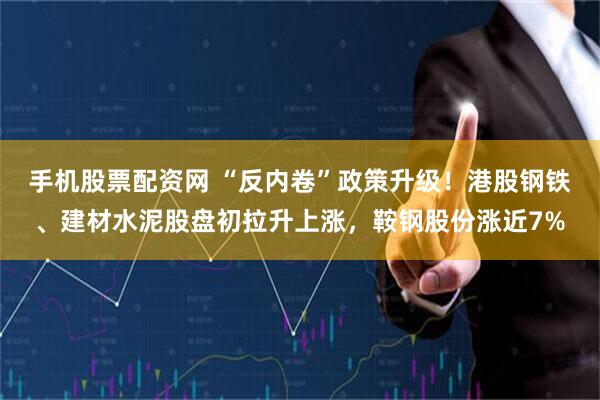 手机股票配资网 “反内卷”政策升级！港股钢铁、建材水泥股盘初拉升上涨，鞍钢股份涨近7%