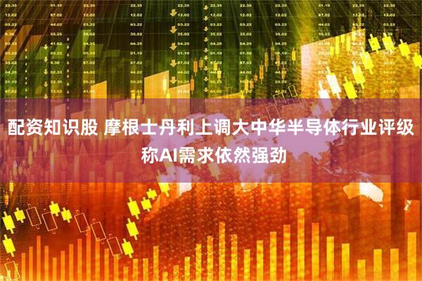 配资知识股 摩根士丹利上调大中华半导体行业评级 称AI需求依然强劲
