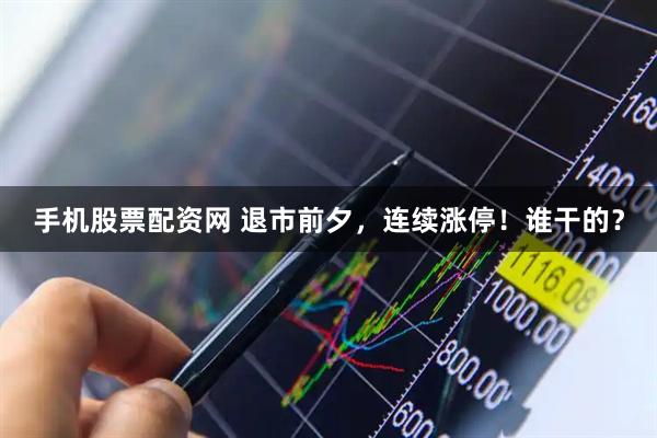手机股票配资网 退市前夕，连续涨停！谁干的？