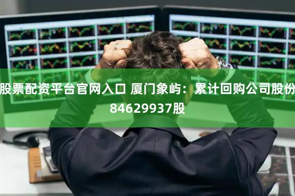 股票配资平台官网入口 厦门象屿：累计回购公司股份84629937股