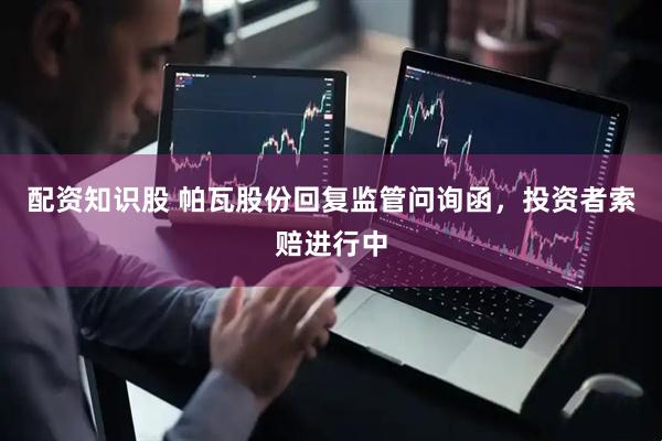 配资知识股 帕瓦股份回复监管问询函，投资者索赔进行中