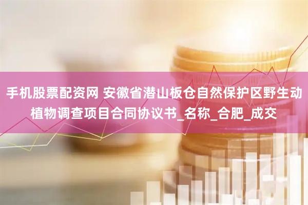 手机股票配资网 安徽省潜山板仓自然保护区野生动植物调查项目合同协议书_名称_合肥_成交