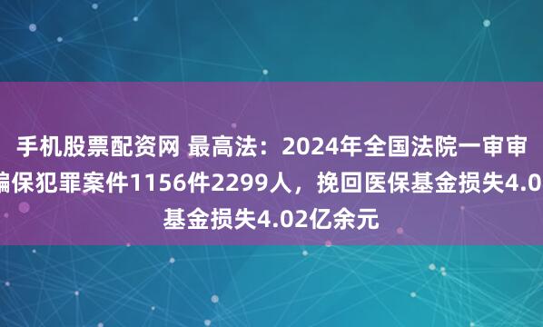 手机股票配资网 最高法：2024年全国法院一审审结医保骗保犯罪案件1156件2299人，挽回医保基金损失4.02亿余元