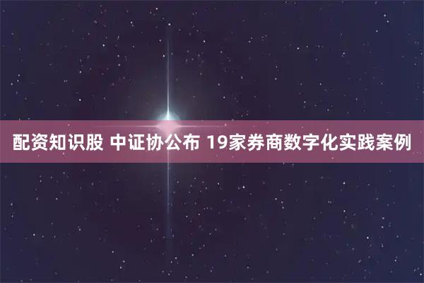 配资知识股 中证协公布 19家券商数字化实践案例