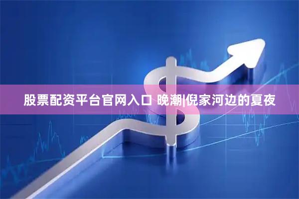 股票配资平台官网入口 晚潮|倪家河边的夏夜