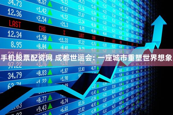 手机股票配资网 成都世运会: 一座城市重塑世界想象
