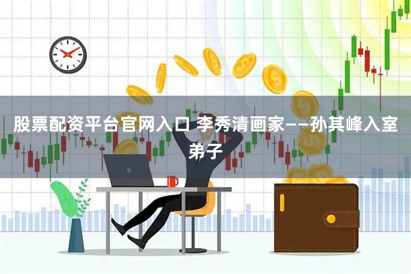 股票配资平台官网入口 李秀清画家——孙其峰入室弟子