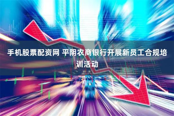 手机股票配资网 平阴农商银行开展新员工合规培训活动