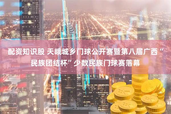 配资知识股 天峨城乡门球公开赛暨第八届广西“民族团结杯”少数民族门球赛落幕