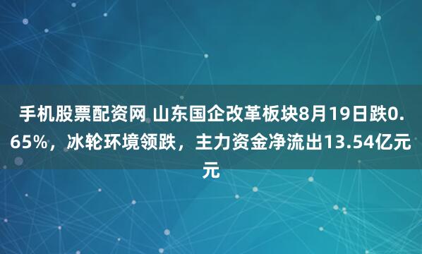 手机股票配资网 山东国企改革板块8月19日跌0.65%，冰轮环境领跌，主力资金净流出13.54亿元