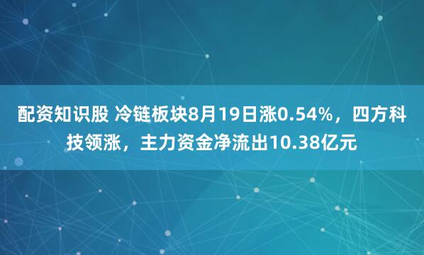 配资知识股 冷链板块8月19日涨0.54%，四方科技领涨，主力资金净流出10.38亿元