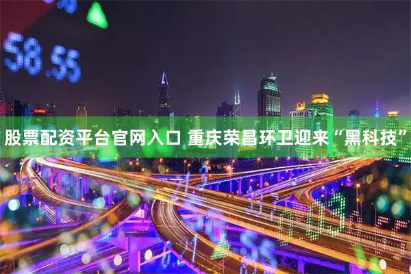 股票配资平台官网入口 重庆荣昌环卫迎来“黑科技”