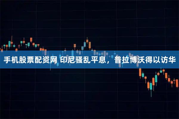 手机股票配资网 印尼骚乱平息，普拉博沃得以访华