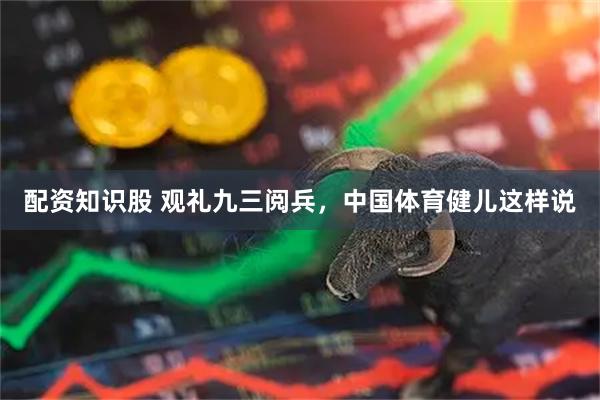 配资知识股 观礼九三阅兵，中国体育健儿这样说