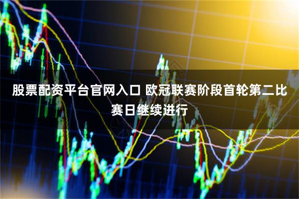 股票配资平台官网入口 欧冠联赛阶段首轮第二比赛日继续进行